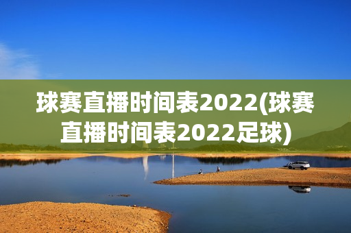 球赛直播时间表2022(球赛直播时间表2022足球)