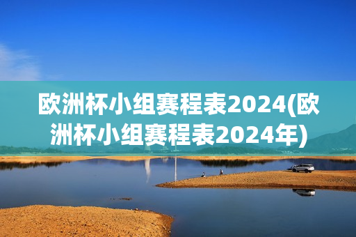 欧洲杯小组赛程表2024(欧洲杯小组赛程表2024年)