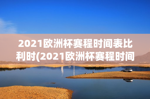 2021欧洲杯赛程时间表比利时(2021欧洲杯赛程时间表比利时队)