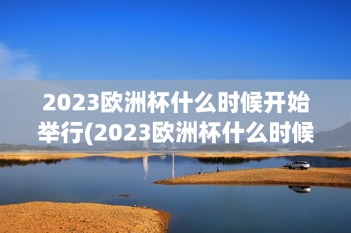 2023欧洲杯什么时候开始举行(2023欧洲杯什么时候开始举行的)