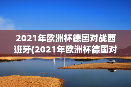 2021年欧洲杯德国对战西班牙(2021年欧洲杯德国对战西班牙比分)