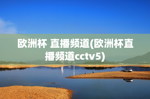 欧洲杯 直播频道(欧洲杯直播频道cctv5)