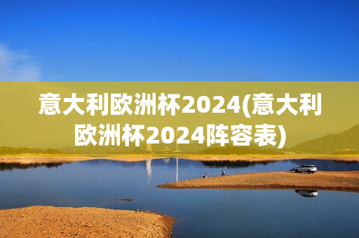 意大利欧洲杯2024(意大利欧洲杯2024阵容表)