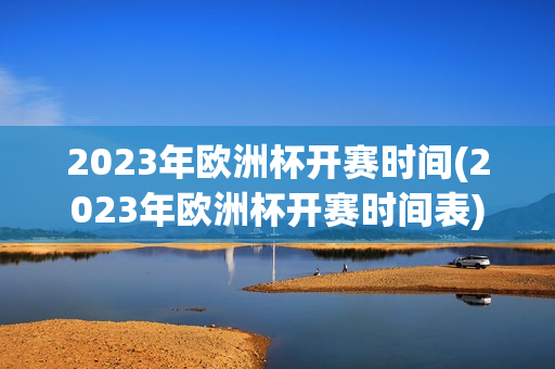 2023年欧洲杯开赛时间(2023年欧洲杯开赛时间表)