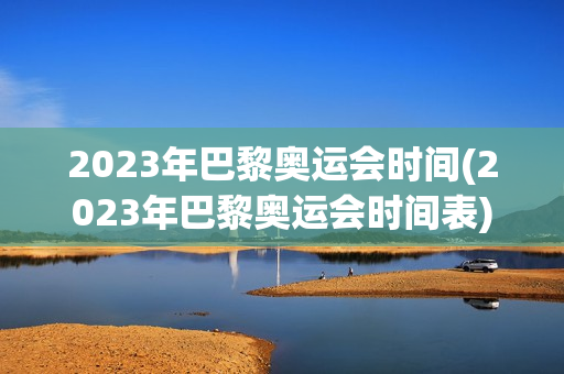 2023年巴黎奥运会时间(2023年巴黎奥运会时间表)