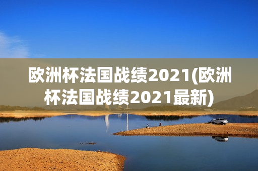 欧洲杯法国战绩2021(欧洲杯法国战绩2021最新)