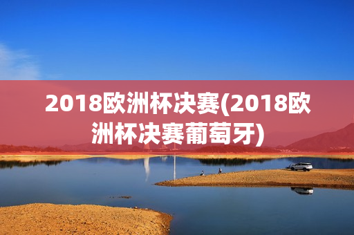 2018欧洲杯决赛(2018欧洲杯决赛葡萄牙)