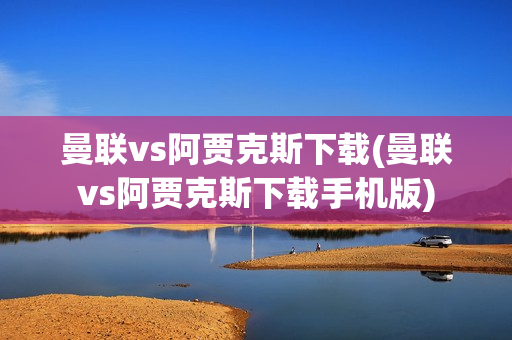 曼联vs阿贾克斯下载(曼联vs阿贾克斯下载手机版)