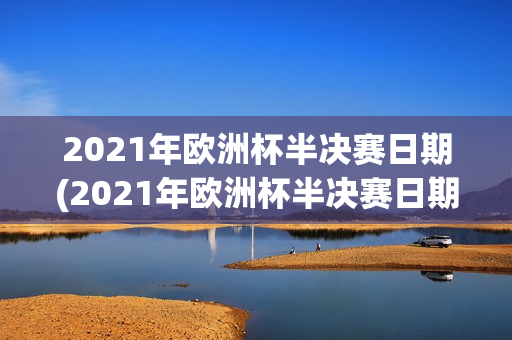 2021年欧洲杯半决赛日期(2021年欧洲杯半决赛日期是多少)