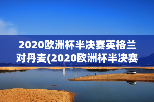 2020欧洲杯半决赛英格兰对丹麦(2020欧洲杯半决赛英格兰对丹麦比分)