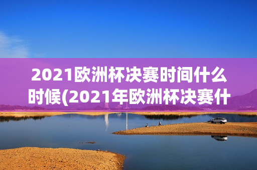 2021欧洲杯决赛时间什么时候(2021年欧洲杯决赛什么时间开始?)