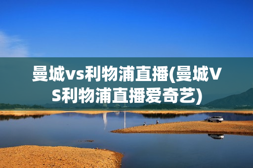 曼城vs利物浦直播(曼城VS利物浦直播爱奇艺)