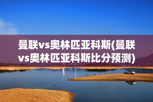 曼联vs奥林匹亚科斯(曼联vs奥林匹亚科斯比分预测)