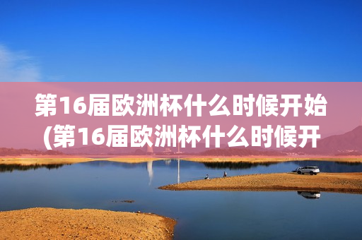 第16届欧洲杯什么时候开始(第16届欧洲杯什么时候开始举办)