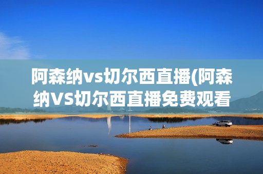 阿森纳vs切尔西直播(阿森纳VS切尔西直播免费观看)