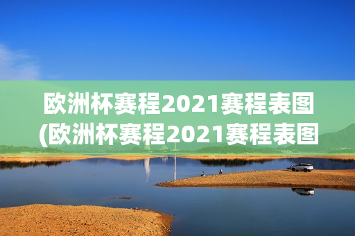 欧洲杯赛程2021赛程表图(欧洲杯赛程2021赛程表图解)